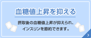 血糖値上昇を抑える 摂取後の血糖値上昇が抑えられ、インスリンを節約できます。